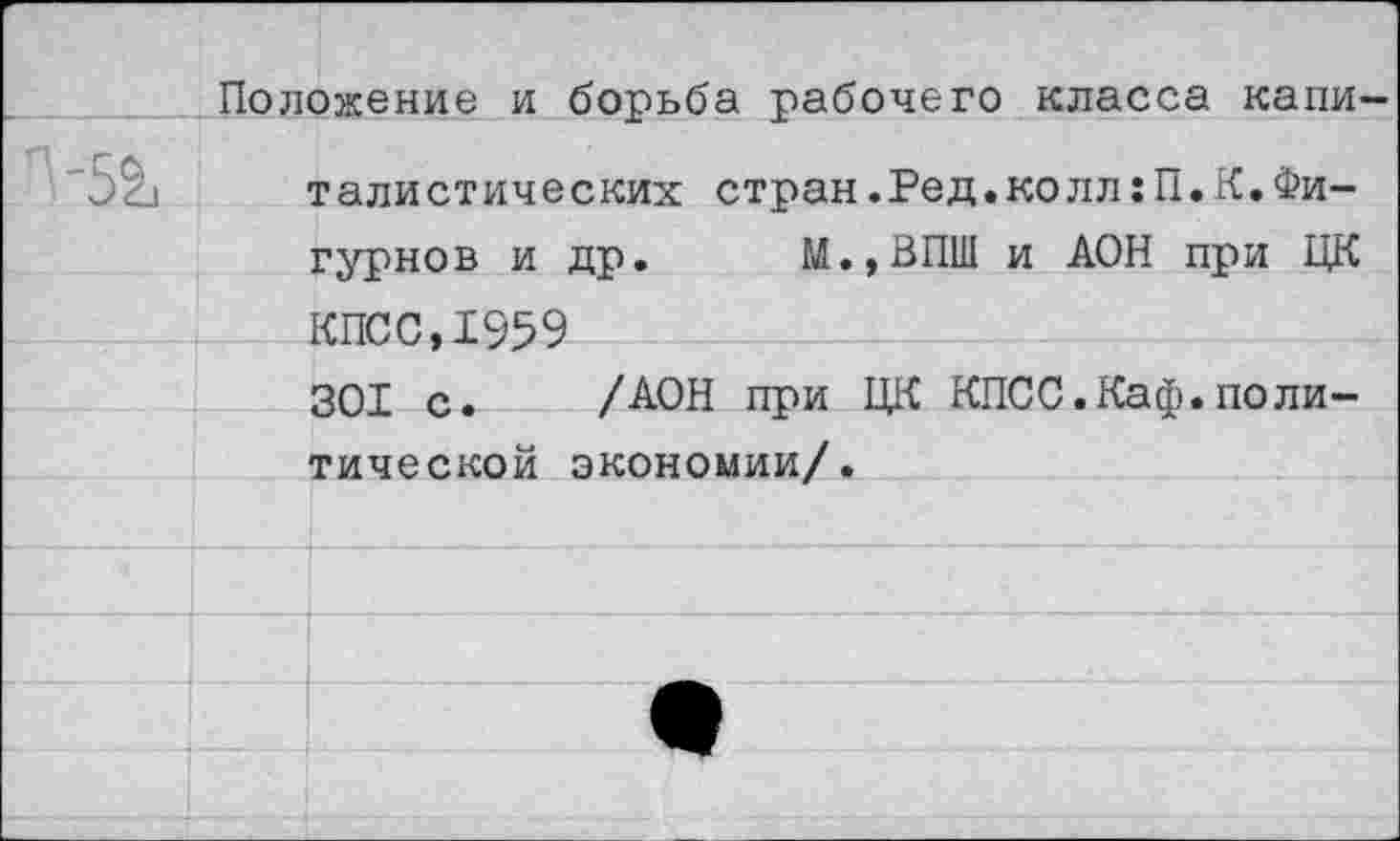 ﻿Положение и борьба рабочего класса капи-т али стиче ских стран.Ред « ко лл:П• К. Фигурнов и др. М.,ВПШ и АОН при ЦК КПСС,1959 301 с. /АОН при ЦК КПСС.Каф.политической экономии/.